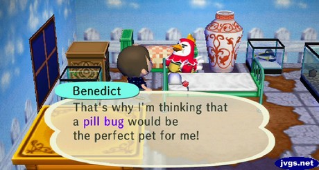 Benedict: That's why I'm thinking that a pill bug would be the perfect pet for me!