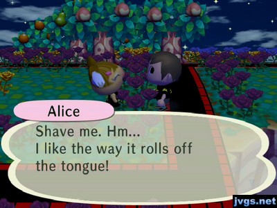 Alice: Shave me. Hm... I like the way it rolls off the tongue!