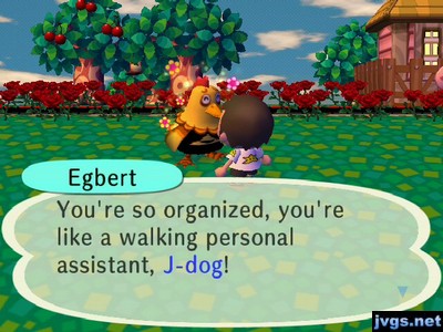 Egbert: You're so organized, you're like a walking personal assistant, J-dog!