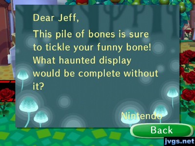Dear Jeff, This pile of bones is sure to tickle your funny bone! What haunted display would be complete without it? -Nintendo