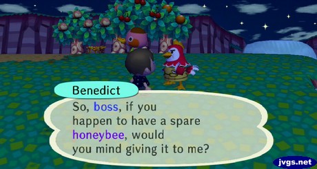 Benedict: So, boss, if you happen to have a spare honeybee, would you mind giving it to me?