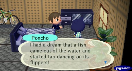 Poncho: I had a dream that a fish came out of the water and started tap dancing on its flippers!