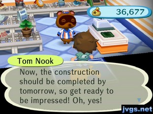 Tom Nook: Now, the construction should be completed by tomorrow, so get ready to be impressed! Oh, yes!