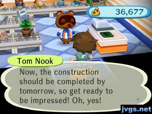 Tom Nook: Now, the construction should be completed by tomorrow, so get ready to be impressed! Oh, yes!