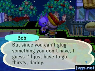 Bob: But since you can't glug something you don't have, I guess I'll just have to go thirsty, daddy.