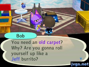 Bob: You need an old carpet? Why? Are you gonna roll yourself up like a Jeff burrito?