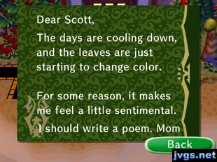 Dear Scott, The days are cooling down, and the leaves are just starting to change color. For some reason, it makes me feel a little sentimental. I should write a poem. -Mom