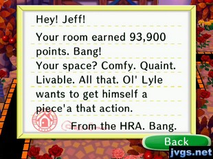 Hey! Jeff! Your room earned 93,900 points. Bang! Your space? Comfy. Quaint. Livable. All that. Ol' Lyle wants to get himself a piece'a that action. -From the HRA. Bang.