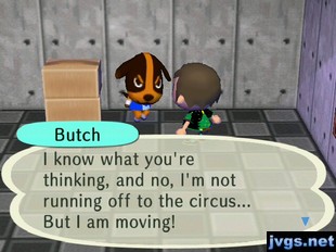 Butch: I know what you're thinking, and no, I'm not running off to the circus... But I am moving!