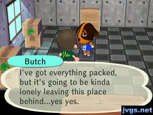 Butch: I've got everything packed, but it's going to be kinda lonely leaving this place behind...yes yes.