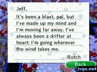 Jeff, It's been a blast, pal, but I've made up my mind and I'm moving far away. I've always been a drifter at heart: I'm going wherever the wind takes me. -Butch