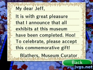 My dear Jeff, It is with great pleasure that I announce that all exhibits at this museum have been completed. Hoo! To celebrate, please accept this commemorative gift! -Blathers, Museum Curator