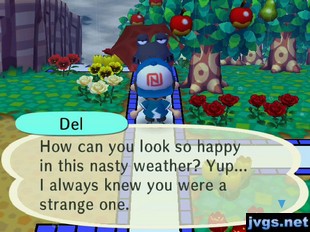 Del: How can you look so happy in this nasty weather? Yup... I always knew you were a strange one.