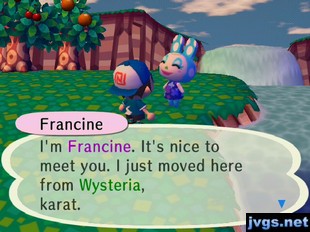 Francine: I'm Francine. It's nice to meet you. I just moved here from Wysteria, karat.