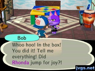 Bob: Whoo hoo! In the box! You did it! Tell me everything! Did Rhonda jump for joy?!