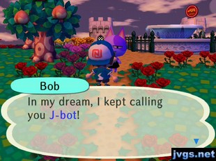 Bob: In my dream, I kept calling you J-bot!