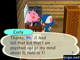 Curly: Thanks, Mr. J! And tell that kid that I am psyched out of my mind about it, hole in 1!