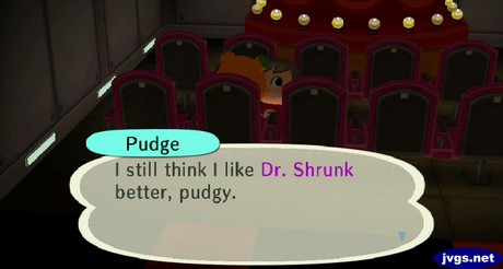 Pudge: I still think I like Dr. Shrunk better, pudgy.
