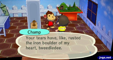 Champ: Your tears have, like, rusted the iron boulder of my heart, tweedledee.