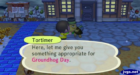 Tortimer: Here, let me give you something appropriate for Groundhog Day.