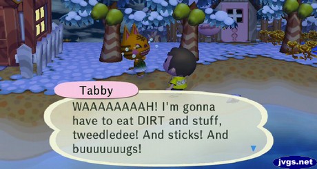 Tabby: WAAAAAAAAH! I'm gonna have to eat DIRT and stuff, tweedledee! And sticks! And buuuuuuugs!