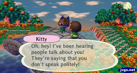 Kitty: Oh, hey! I've been hearing people talk about you! They're saying that you don't speak politely!