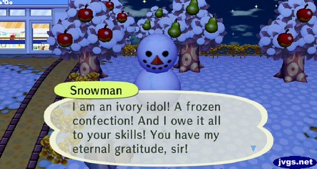 Snowman: I am an ivory idol! A frozen confection! And I owe it all to your skills! You have my eternal gratitude, sir!