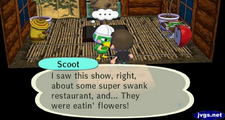 Scoot: I saw this show, right, about some super swank restaurant, and... They were eatin' flowers!