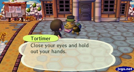 Tortimer: Close your eyes and hold out your hands.