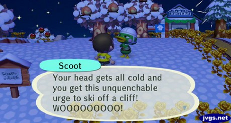 Scoot: Your head gets all cold and you get this unquenchable urge to ski off a cliff! WOOOOOOOOO!