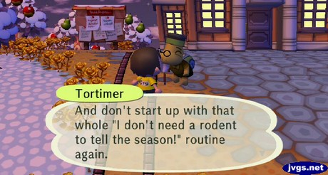 Tortimer: And don't start up with that whole 'I don't need a rodent to tell the season!' routine again.