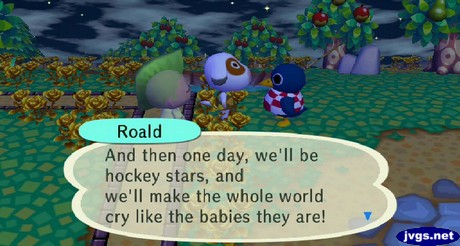 Roald: And then one day, we'll be hockey stars, and we'll make the whole world cry like the babies they are!
