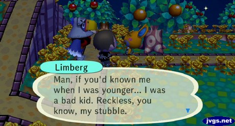 Limberg, to Sterling: Man, if you'd known me when I was younger... I was a bad kid. Reckless, you know, my stubble.