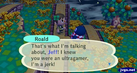 Roald: That's what I'm talking about, Jeff! I knew you were an ultragamer, I'm a jerk!