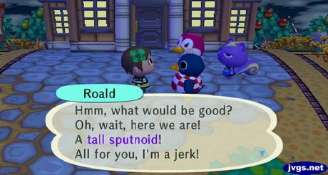 Roald: Hmm, what would be good? Oh, wait, here we are! A tall sputnoid! All for you, I'm a jerk!