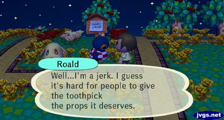 Roald: Well...I'm a jerk. I guess it's hard for people to give the toothpick the props it deserves.
