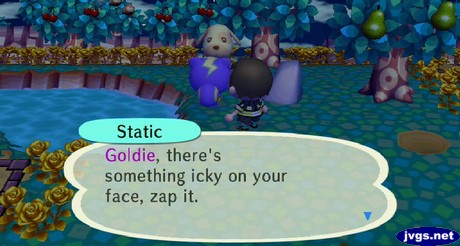 Static, to Goldie: Goldie, there's something icky on your face, zap it.