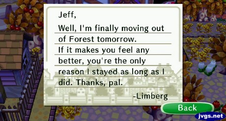 Jeff, Well, I'm finally moving out of Forest tomorrow. If it makes you feel any better, you're the only reason I stayed as long as I did. Thanks, pal. -Limberg