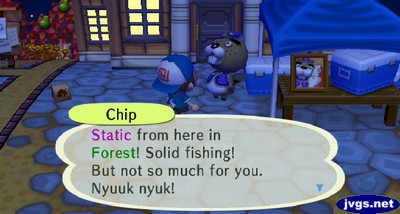 Chip: Static from here in Forest! Solid fishing! But not so much for you. Nyuuk nyuk!