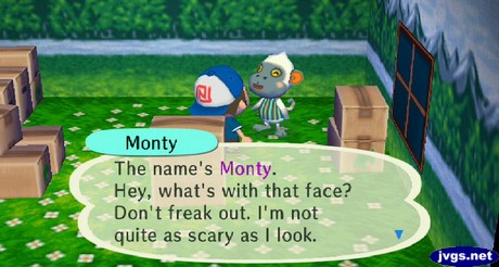 Monty: The name's Monty. Hey, what's with that face? Don't freak out. I'm not quite as scary as I look.