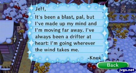 Jeff, It's been a blast, pal, but I've made up my mind and I'm moving far away. I've always been a drifter at heart: I'm going wherever the wind takes me. -Knox