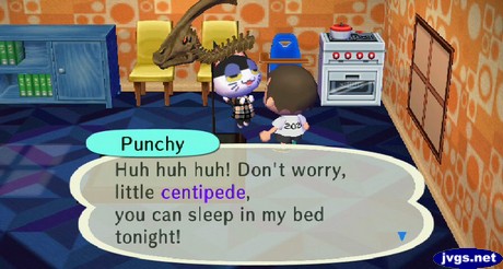 Punchy: Huh huh huh! Don't worry, little centipede, you can sleep in my bed tonight!