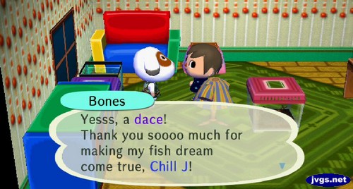 Bones: Yesss, a dace! Thank you soooo much for making my fish dream come true, Chill J!