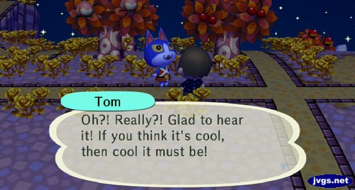 Tom: Oh?! Really?! Glad to hear it! If you think it's cool, then cool it must be!