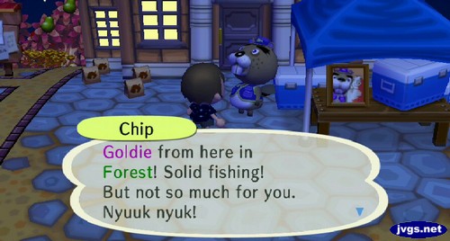 Chip: Goldie from here in Forest! Solid fishing! But not so much for you. Nyuuk nyuk!