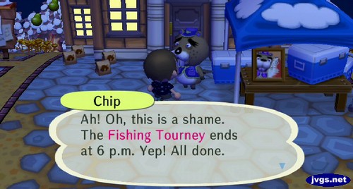 Chip: Ah! Oh, this is a shame. The Fishing Tourney ends at 6 p.m. Yep! All done.
