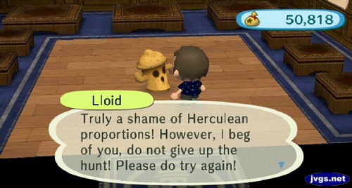 Lloid: Truly a shame of Herculean proportions! However, I beg of you, do not give up the hunt! Please do try again!