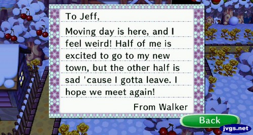 To Jeff, Moving day is here, and I feel weird! Half of me is excited to go to my new town, but the other half is sad 'cause I gotta leave. I hope we meet again! -From Walker