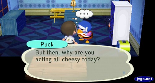 Puck: But then, why are you acting all cheesy today?