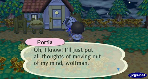 Portia: Oh, I know! I'll just put all thoughts of moving out of my mind, wolfman.